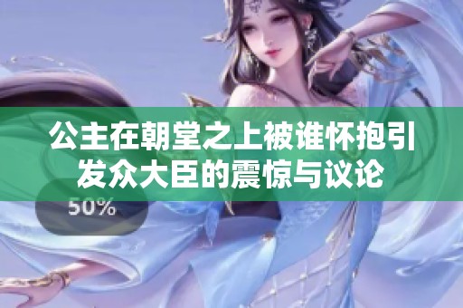 公主在朝堂之上被谁怀抱引发众大臣的震惊与议论