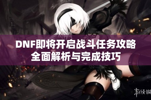 DNF即将开启战斗任务攻略全面解析与完成技巧