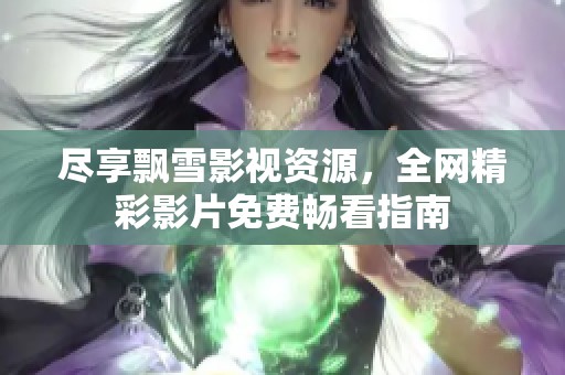 尽享飘雪影视资源，全网精彩影片免费畅看指南