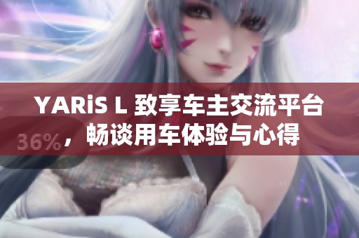 YARiS L 致享车主交流平台，畅谈用车体验与心得