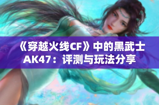 《穿越火线CF》中的黑武士AK47：评测与玩法分享