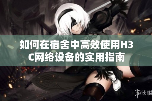 如何在宿舍中高效使用H3C网络设备的实用指南