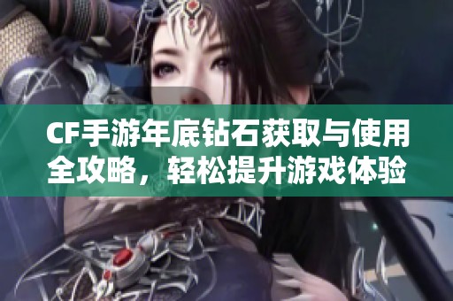 CF手游年底钻石获取与使用全攻略，轻松提升游戏体验