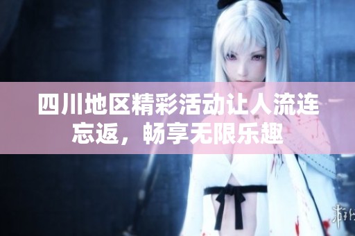 四川地区精彩活动让人流连忘返，畅享无限乐趣