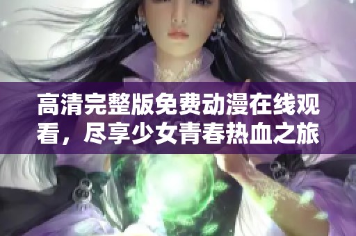 高清完整版免费动漫在线观看，尽享少女青春热血之旅