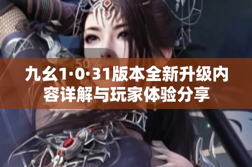 九幺1·0·31版本全新升级内容详解与玩家体验分享