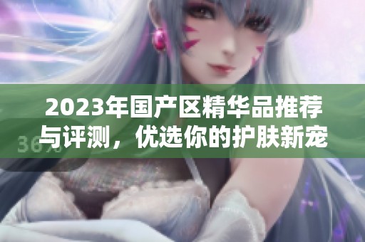 2023年国产区精华品推荐与评测，优选你的护肤新宠