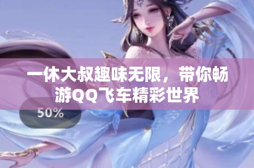 一休大叔趣味无限，带你畅游QQ飞车精彩世界