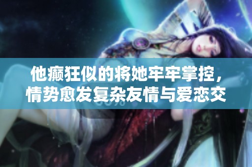 他癫狂似的将她牢牢掌控，情势愈发复杂友情与爱恋交织