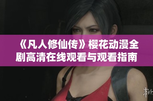 《凡人修仙传》樱花动漫全剧高清在线观看与观看指南
