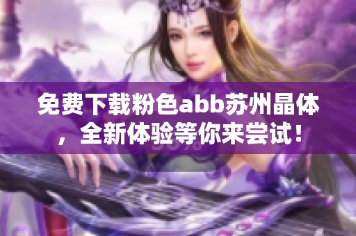 免费下载粉色abb苏州晶体，全新体验等你来尝试！