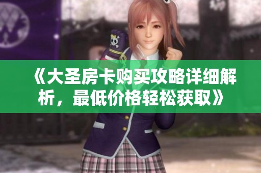 《大圣房卡购买攻略详细解析，最低价格轻松获取》