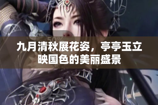 九月清秋展花姿，亭亭玉立映国色的美丽盛景