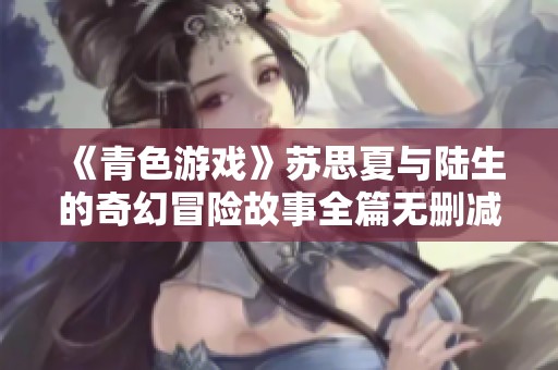 《青色游戏》苏思夏与陆生的奇幻冒险故事全篇无删减阅读分享