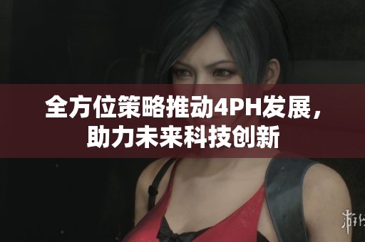 全方位策略推动4PH发展，助力未来科技创新