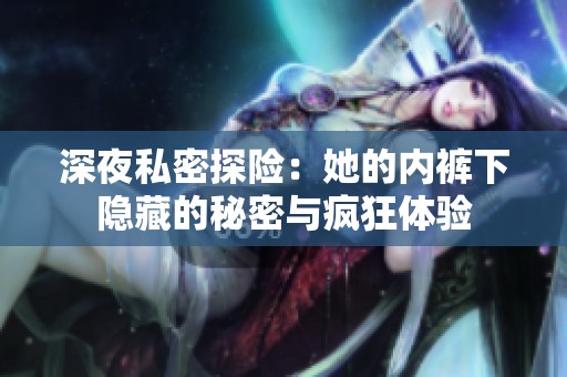 深夜私密探险：她的内裤下隐藏的秘密与疯狂体验