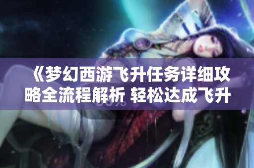 《梦幻西游飞升任务详细攻略全流程解析 轻松达成飞升目标》