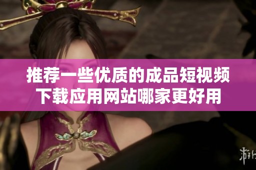 推荐一些优质的成品短视频下载应用网站哪家更好用