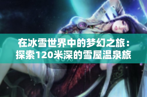 在冰雪世界中的梦幻之旅：探索120米深的雪屋温泉旅馆