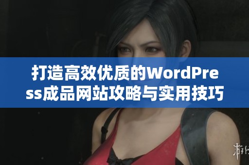 打造高效优质的WordPress成品网站攻略与实用技巧