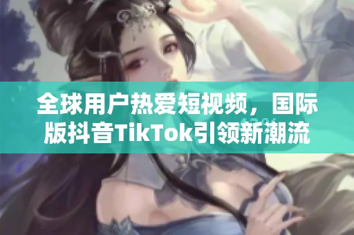 全球用户热爱短视频，国际版抖音TikTok引领新潮流