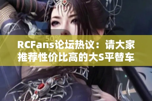 RCFans论坛热议：请大家推荐性价比高的大S平替车壳方案