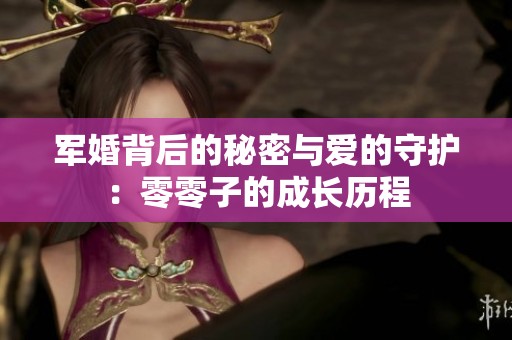 军婚背后的秘密与爱的守护：零零子的成长历程