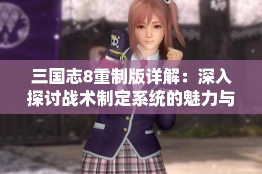 三国志8重制版详解：深入探讨战术制定系统的魅力与策略