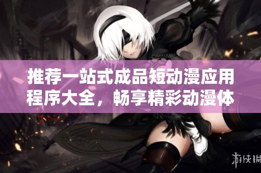 推荐一站式成品短动漫应用程序大全，畅享精彩动漫体验