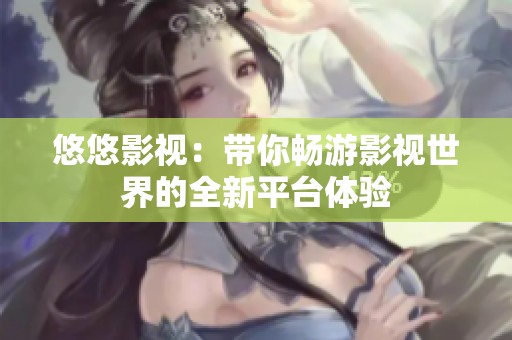 悠悠影视：带你畅游影视世界的全新平台体验
