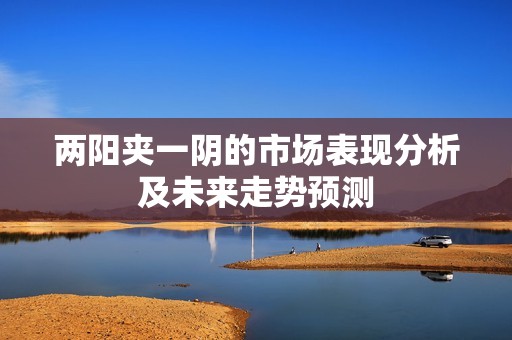 两阳夹一阴的市场表现分析及未来走势预测