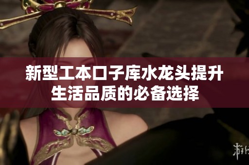 新型工本口子库水龙头提升生活品质的必备选择