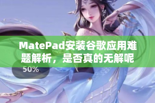 MatePad安装谷歌应用难题解析，是否真的无解呢