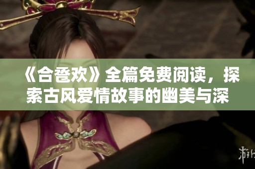 《合卺欢》全篇免费阅读，探索古风爱情故事的幽美与深情