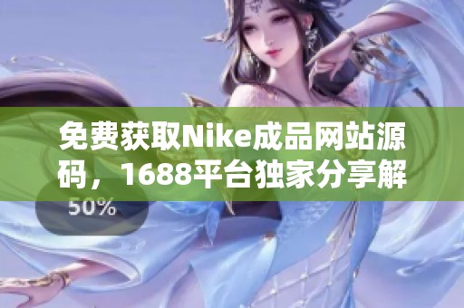免费获取Nike成品网站源码，1688平台独家分享解析