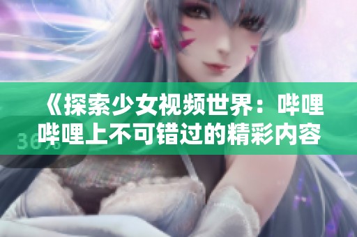 《探索少女视频世界：哔哩哔哩上不可错过的精彩内容》