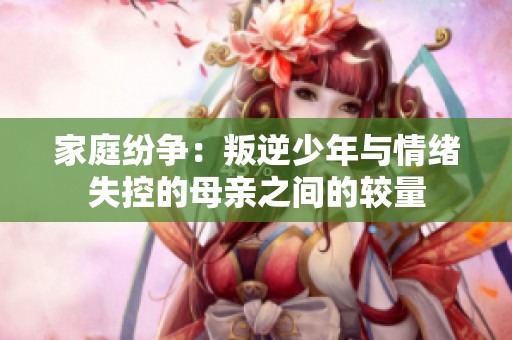 家庭纷争：叛逆少年与情绪失控的母亲之间的较量