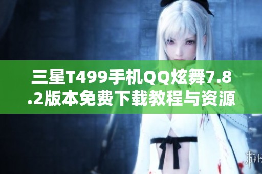 三星T499手机QQ炫舞7.8.2版本免费下载教程与资源推荐