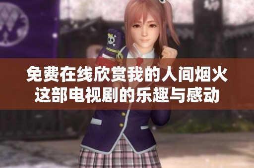 免费在线欣赏我的人间烟火这部电视剧的乐趣与感动