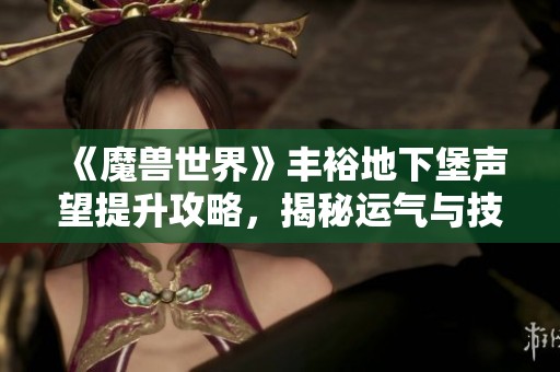 《魔兽世界》丰裕地下堡声望提升攻略，揭秘运气与技巧的结合！