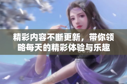 精彩内容不断更新，带你领略每天的精彩体验与乐趣