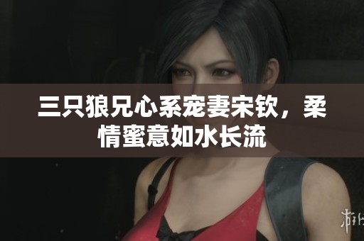 三只狼兄心系宠妻宋钦，柔情蜜意如水长流