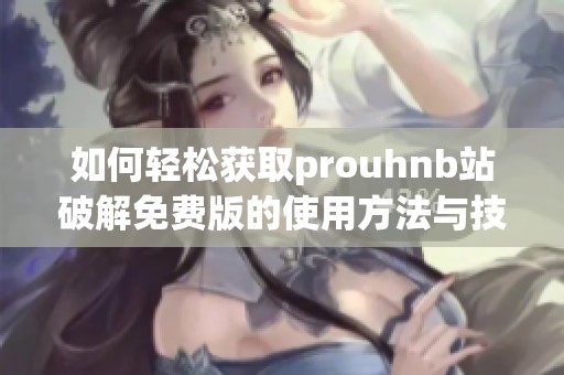 如何轻松获取prouhnb站破解免费版的使用方法与技巧
