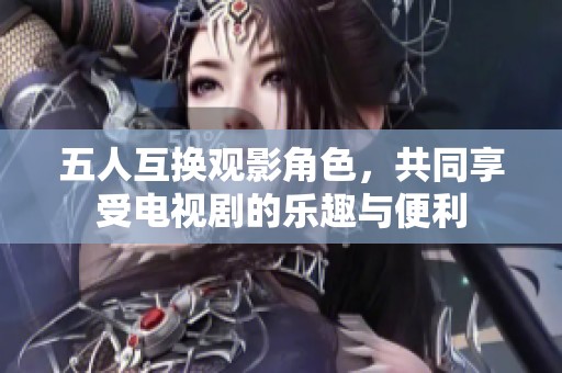 五人互换观影角色，共同享受电视剧的乐趣与便利
