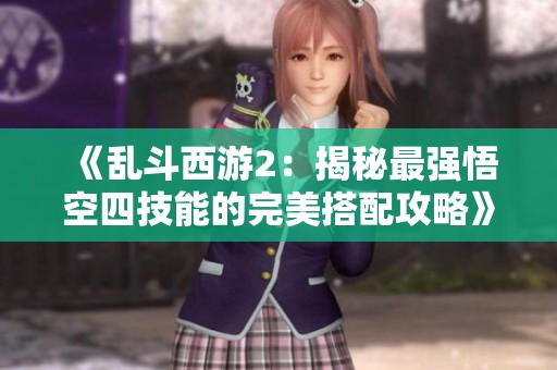 《乱斗西游2：揭秘最强悟空四技能的完美搭配攻略》