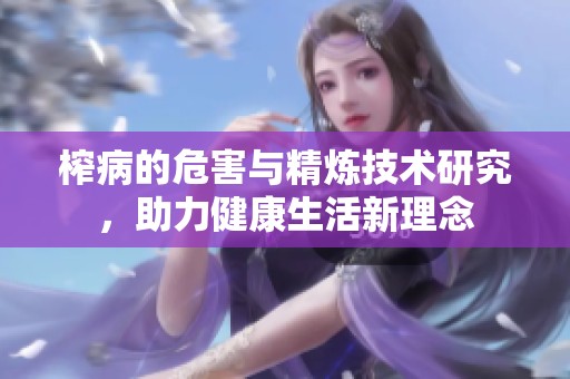 榨病的危害与精炼技术研究，助力健康生活新理念