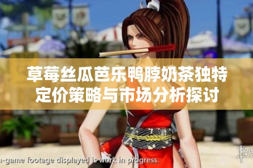 草莓丝瓜芭乐鸭脖奶茶独特定价策略与市场分析探讨