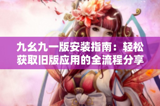 九幺九一版安装指南：轻松获取旧版应用的全流程分享