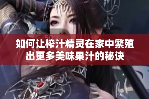 如何让榨汁精灵在家中繁殖出更多美味果汁的秘诀