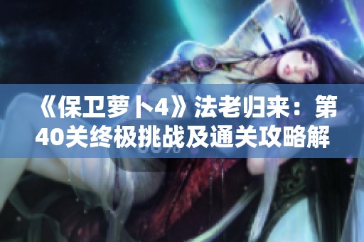 《保卫萝卜4》法老归来：第40关终极挑战及通关攻略解析